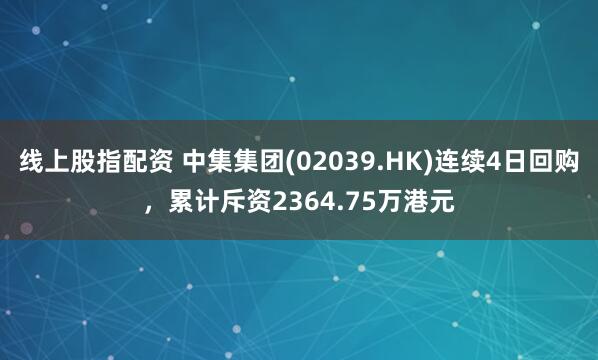 线上股指配资 中集集团(02039.HK)连续4日回购，累计斥资2364.75万港元