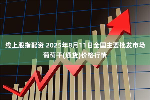 线上股指配资 2025年8月11日全国主要批发市场葡萄干(通货)价格行情