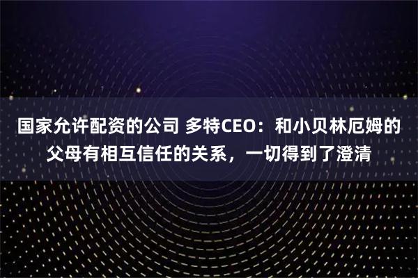国家允许配资的公司 多特CEO：和小贝林厄姆的父母有相互信任的关系，一切得到了澄清