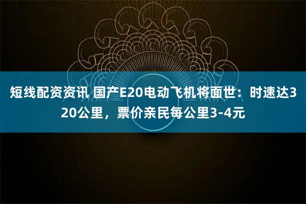 短线配资资讯 国产E20电动飞机将面世：时速达320公里，票价亲民每公里3-4元
