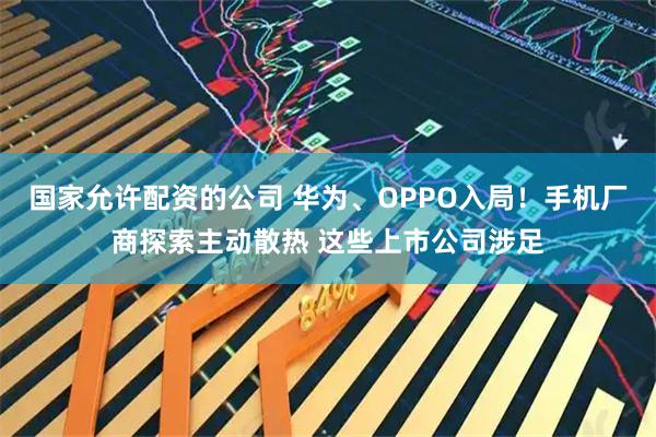 国家允许配资的公司 华为、OPPO入局！手机厂商探索主动散热 这些上市公司涉足