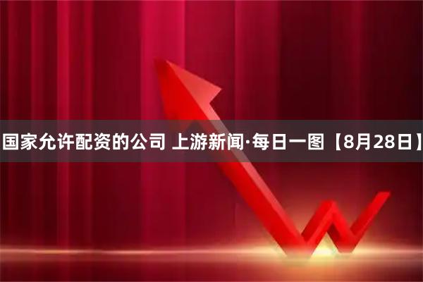 国家允许配资的公司 上游新闻·每日一图【8月28日】
