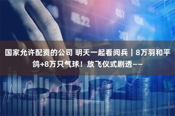 国家允许配资的公司 明天一起看阅兵｜8万羽和平鸽+8万只气球！放飞仪式剧透——