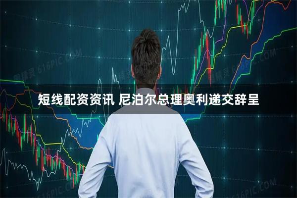 短线配资资讯 尼泊尔总理奥利递交辞呈