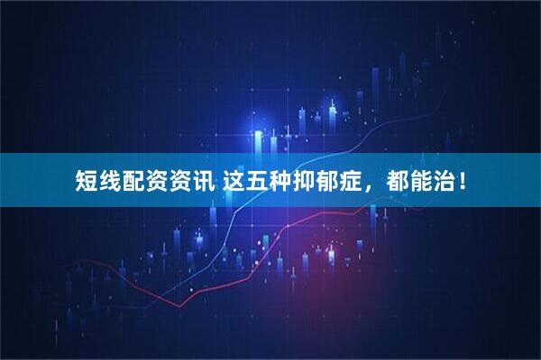 短线配资资讯 这五种抑郁症，都能治！