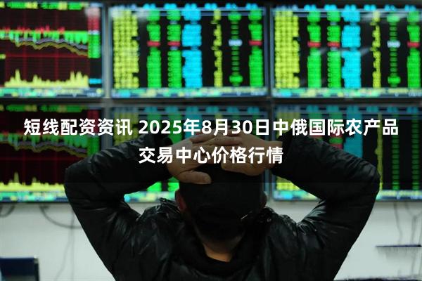 短线配资资讯 2025年8月30日中俄国际农产品交易中心价格行情