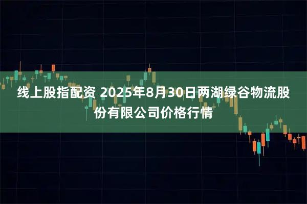 线上股指配资 2025年8月30日两湖绿谷物流股份有限公司价格行情