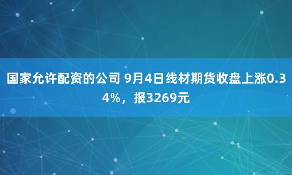国家允许配资的公司 9月4日线材期货收盘上涨0.34%，报3269元