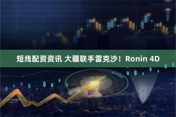 短线配资资讯 大疆联手雷克沙！Ronin 4D