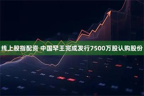 线上股指配资 中国罕王完成发行7500万股认购股份
