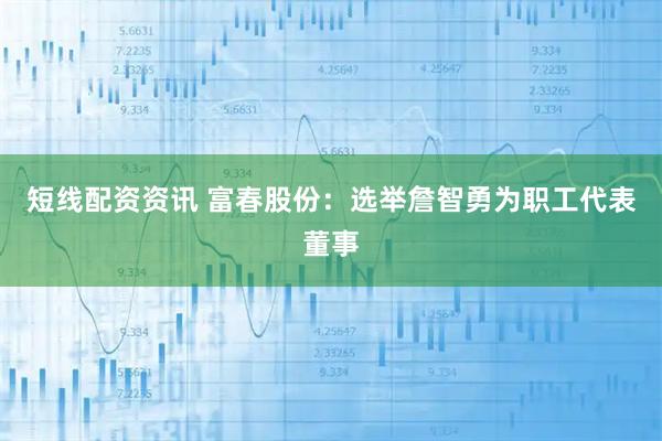 短线配资资讯 富春股份：选举詹智勇为职工代表董事