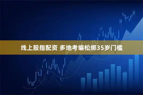 线上股指配资 多地考编松绑35岁门槛