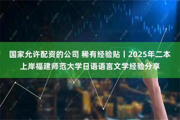 国家允许配资的公司 稀有经验贴丨2025年二本上岸福建师范大学日语语言文学经验分享
