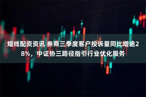 短线配资资讯 券商三季度客户投诉量同比增逾28%，中证协三路径指引行业优化服务