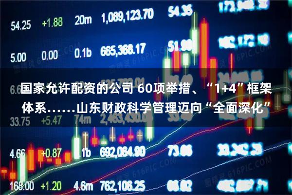 国家允许配资的公司 60项举措、“1+4”框架体系……山东财政科学管理迈向“全面深化”
