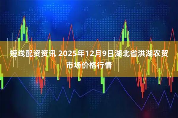 短线配资资讯 2025年12月9日湖北省洪湖农贸市场价格行情