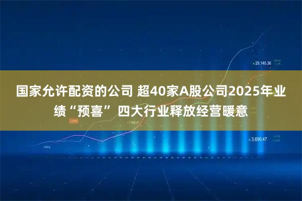 国家允许配资的公司 超40家A股公司2025年业绩“预喜” 四大行业释放经营暖意