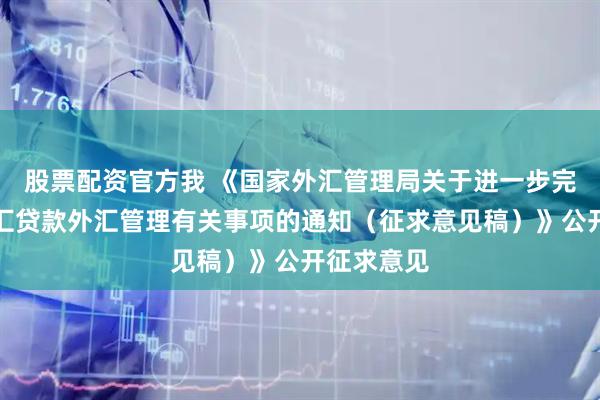 股票配资官方我 《国家外汇管理局关于进一步完善国内外汇贷款外汇管理有关事项的通知（征求意见稿）》公开征求意见