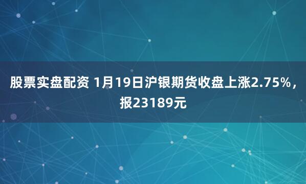 股票实盘配资 1月19日沪银期货收盘上涨2.75%，报23189元