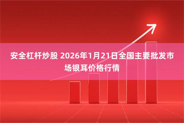 安全杠杆炒股 2026年1月21日全国主要批发市场银耳价格行情