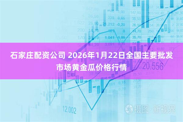 石家庄配资公司 2026年1月22日全国主要批发市场黄金瓜价格行情