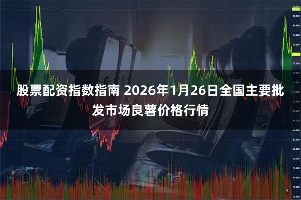 股票配资指数指南 2026年1月26日全国主要批发市场良薯价格行情