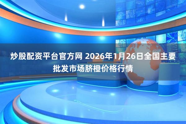 炒股配资平台官方网 2026年1月26日全国主要批发市场脐橙价格行情
