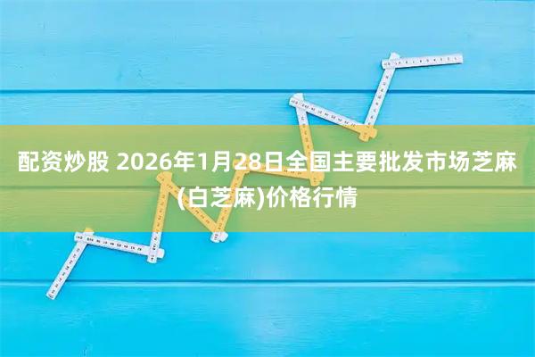 配资炒股 2026年1月28日全国主要批发市场芝麻(白芝麻)价格行情