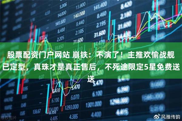 股票配资门户网站 崩铁：不演了！主推欢愉战舰已定型，真珠才是真正售后，不死途限定5星免费送