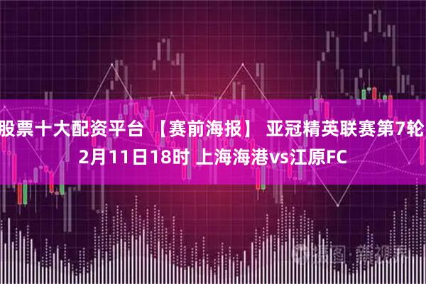 股票十大配资平台 【赛前海报】 亚冠精英联赛第7轮 2月11日18时 上海海港vs江原FC