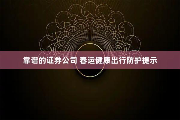 靠谱的证券公司 春运健康出行防护提示