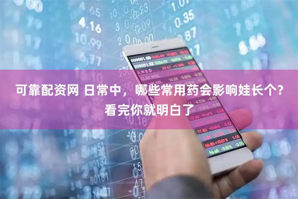 可靠配资网 日常中，哪些常用药会影响娃长个？看完你就明白了