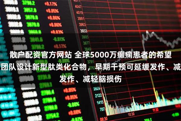 散户配资官方网站 全球5000万癫痫患者的希望，以色列团队设计新型肽类化合物，早期干预可延缓发作、减轻脑损伤