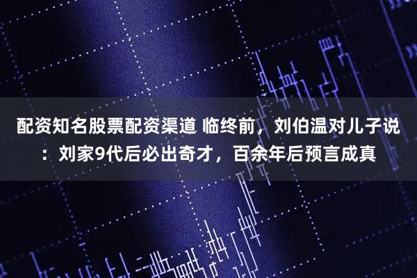 配资知名股票配资渠道 临终前，刘伯温对儿子说：刘家9代后必出奇才，百余年后预言成真