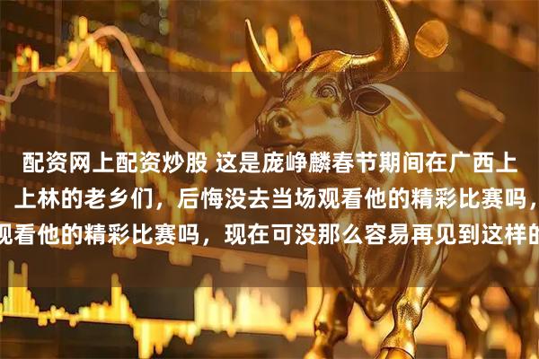 配资网上配资炒股 这是庞峥麟春节期间在广西上林县打村赛的现场表现，上林的老乡们，后悔没去当场观看他的精彩比赛吗，现在可没那么容易再见到这样的场面