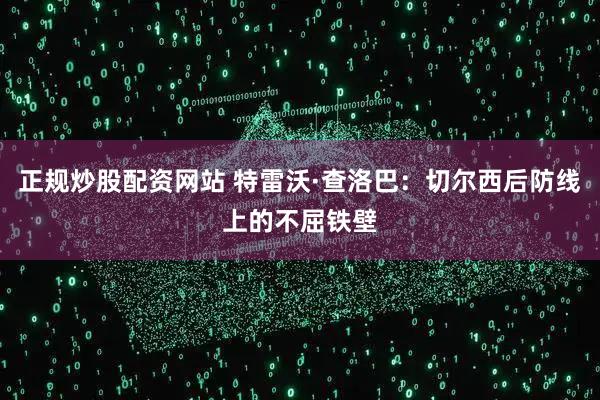 正规炒股配资网站 特雷沃·查洛巴：切尔西后防线上的不屈铁壁