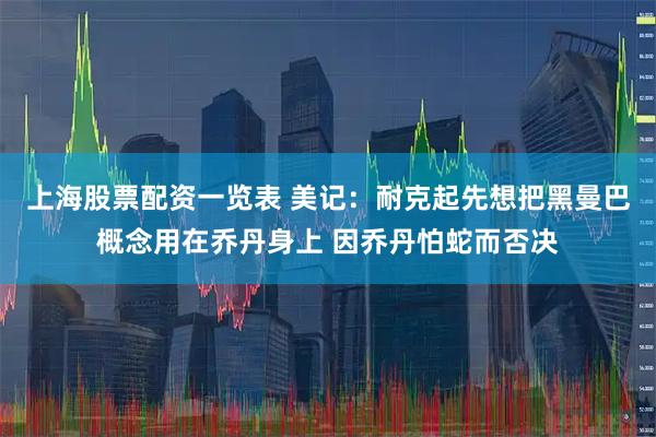上海股票配资一览表 美记：耐克起先想把黑曼巴概念用在乔丹身上 因乔丹怕蛇而否决