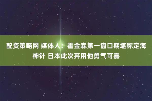 配资策略网 媒体人：霍金森第一窗口期堪称定海神针 日本此次弃用他勇气可嘉