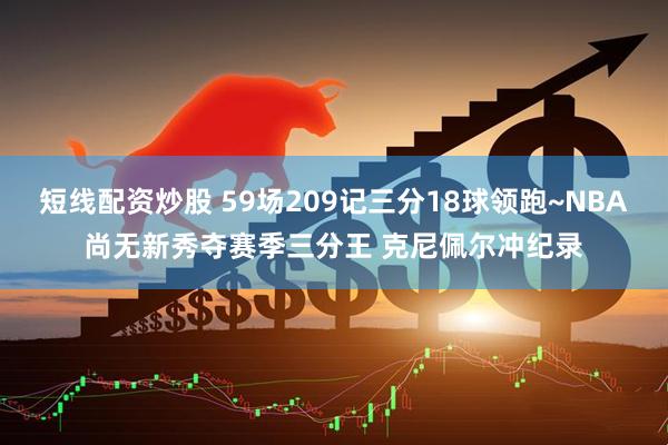 短线配资炒股 59场209记三分18球领跑~NBA尚无新秀夺赛季三分王 克尼佩尔冲纪录