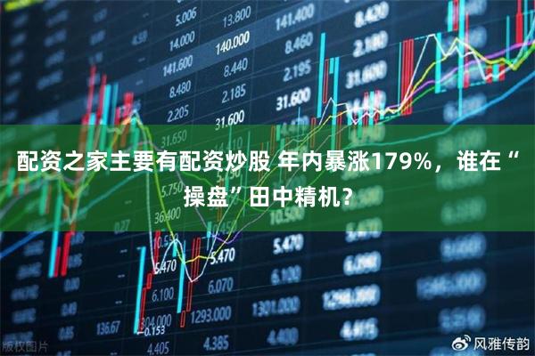 配资之家主要有配资炒股 年内暴涨179%，谁在“操盘”田中精机？