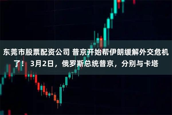 东莞市股票配资公司 普京开始帮伊朗缓解外交危机了！ 3月2日，俄罗斯总统普京，分别与卡塔