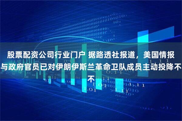 股票配资公司行业门户 据路透社报道，美国情报与政府官员已对伊朗伊斯兰革命卫队成员主动投降不