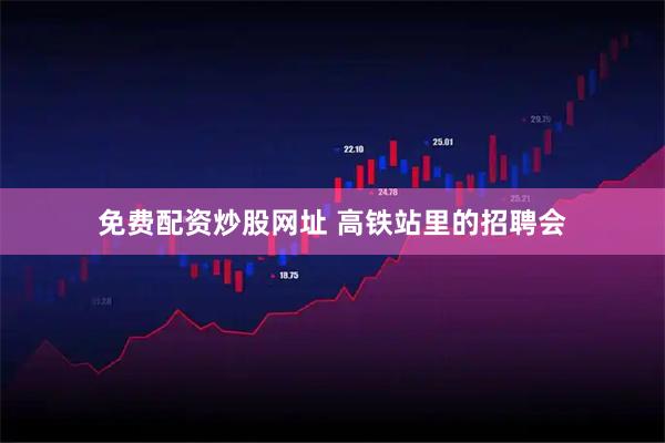 免费配资炒股网址 高铁站里的招聘会