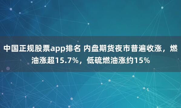 中国正规股票app排名 内盘期货夜市普遍收涨，燃油涨超15.7%，低硫燃油涨约15%