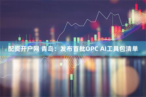 配资开户网 青岛：发布首批OPC AI工具包清单