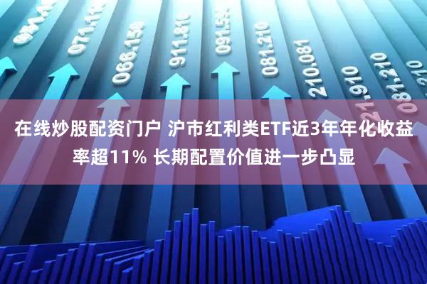 在线炒股配资门户 沪市红利类ETF近3年年化收益率超11% 长期配置价值进一步凸显