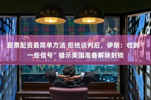 股票配资最简单方法 拒绝谈判后，伊朗：收到“一些信号”暗示美国准备解除封锁